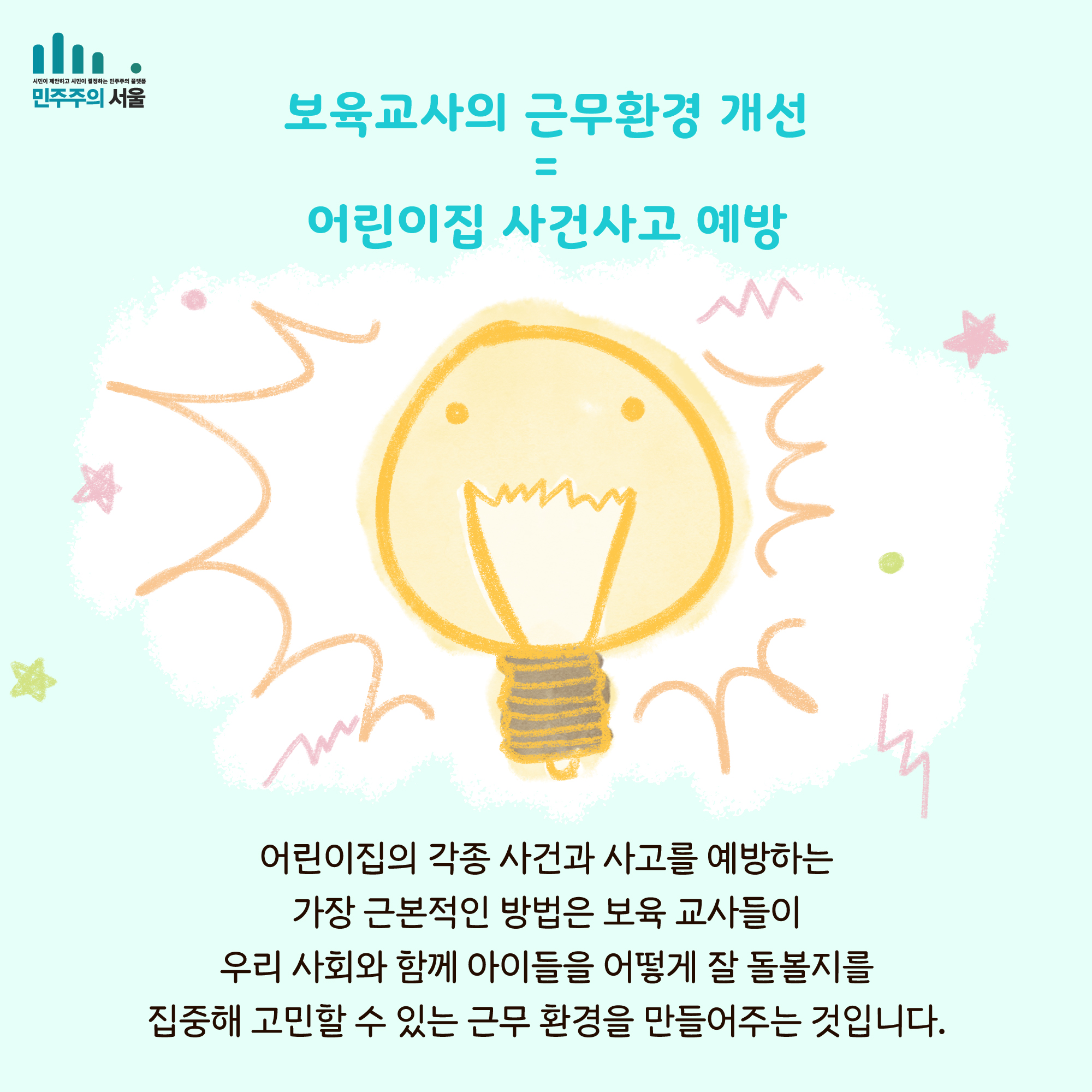 보육교사의 근무환경 개선 = 어린이집 사건사고 예방 얼니이집의 각종 사건과 사고를 예방하는 가장 근본적인 방법은 보육 교사들이 우리 사회와 함께 아이들을 어떻게 잘 돌볼지를 집중해 고민할 수 있는 근무환경을 만들어주는 것입니다.