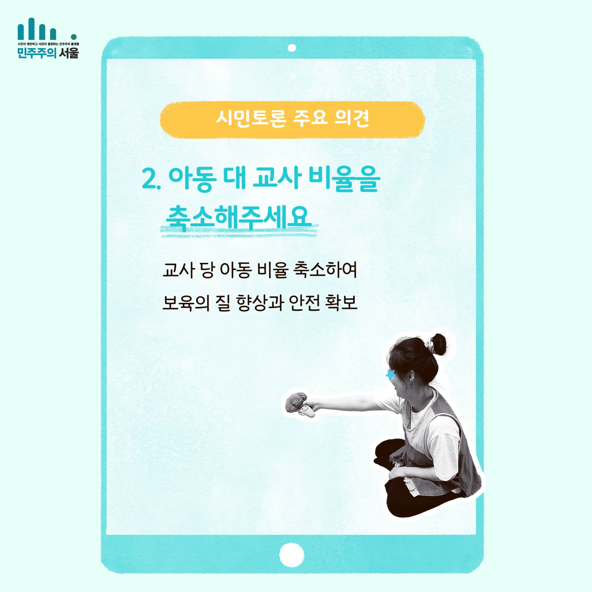 시민토론 주요 의견 2. 아동 대 교사 비율을 축소해주세요. 교사 당 아동 비율 축소하여 보육의 질 향사오가 안전 확보