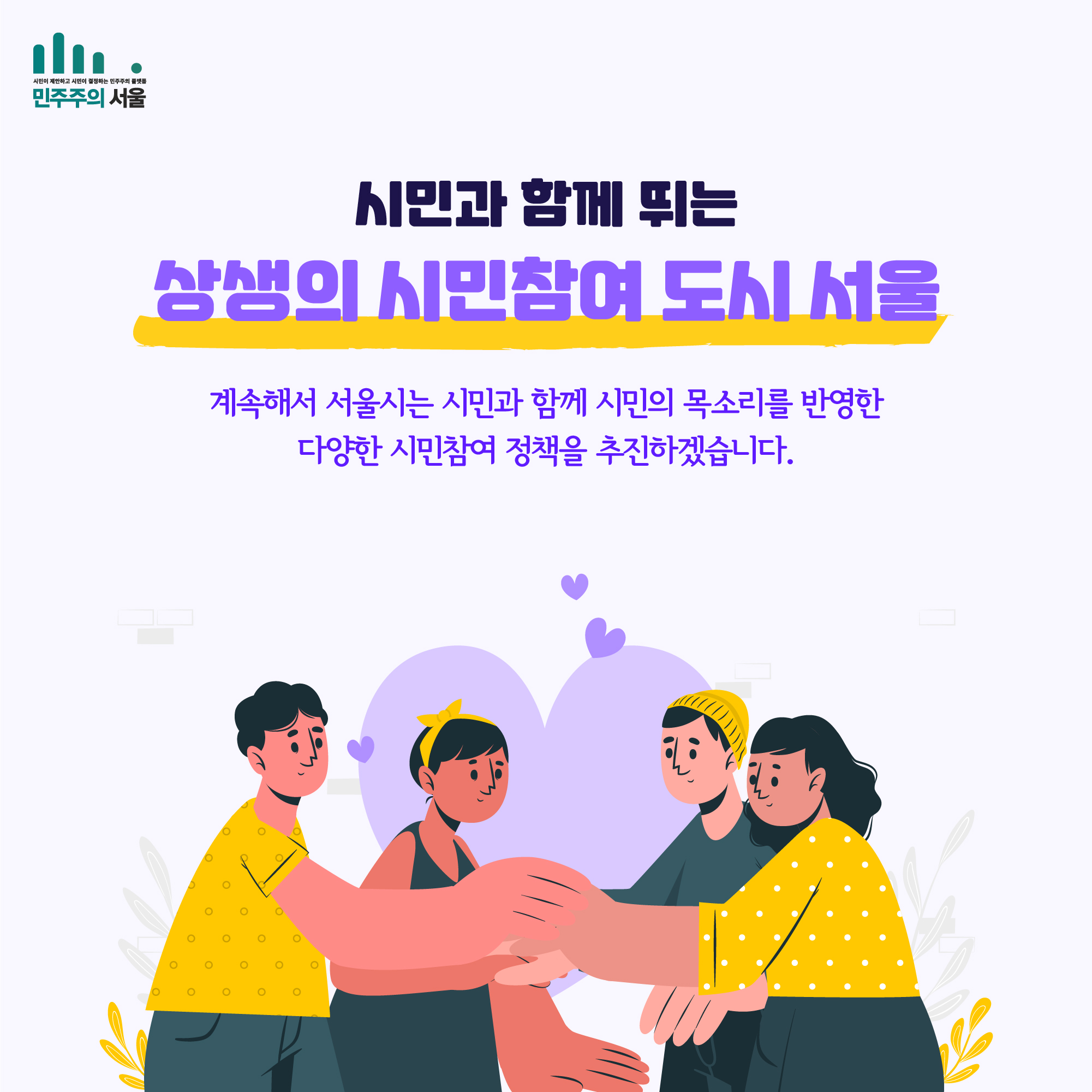 시민과 함께 뛰는 상생의 시민참여 도시 서울 계속해서 서울시는 시민과 함께 시민의 목소리를 반영한 다양한 시민참여 정책을 추진하겠습니다.